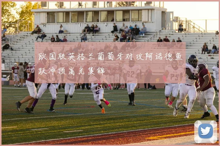 欧国联英格兰葡萄牙对攻阿诺德鱼跃冲顶高光集锦