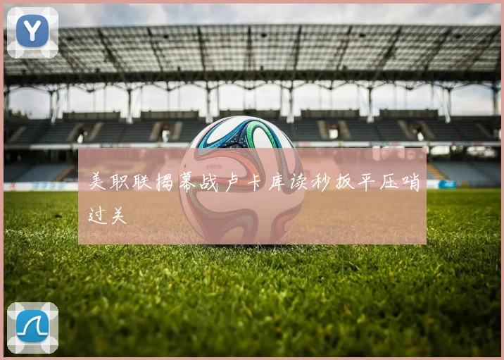 美职联揭幕战卢卡库读秒扳平压哨过关