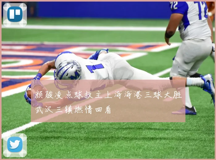 颜骏凌点球救主上海海港三球大胜武汉三镇燃情回看