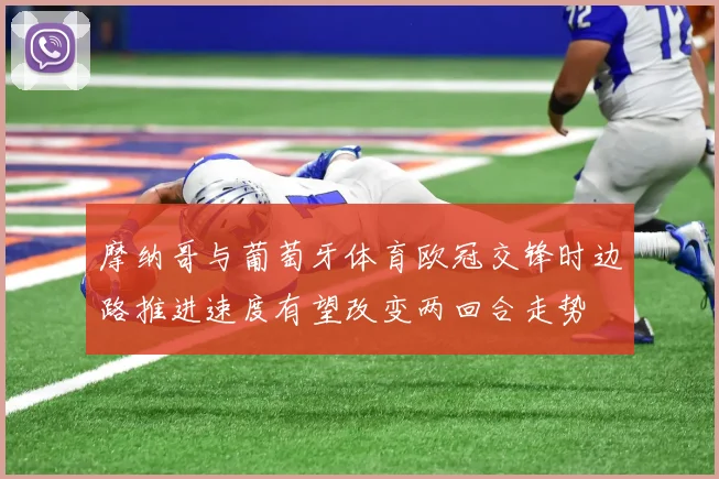 摩纳哥与葡萄牙体育欧冠交锋时边路推进速度有望改变两回合走势