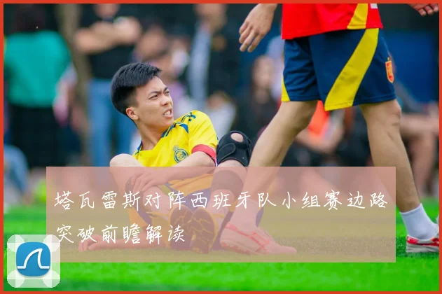 塔瓦雷斯对阵西班牙队小组赛边路突破前瞻解读