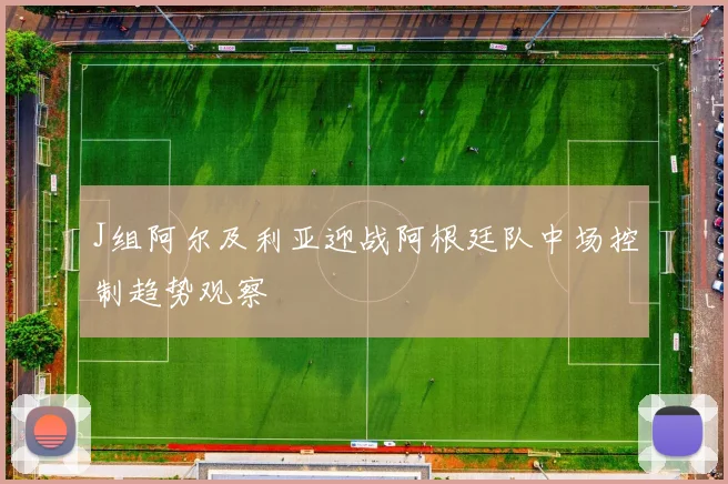 J组阿尔及利亚迎战阿根廷队中场控制趋势观察