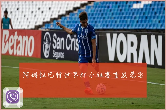 阿姆拉巴特世界杯小组赛首发悬念