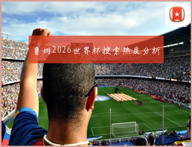 鲁姆2026世界杯搜索热度分析