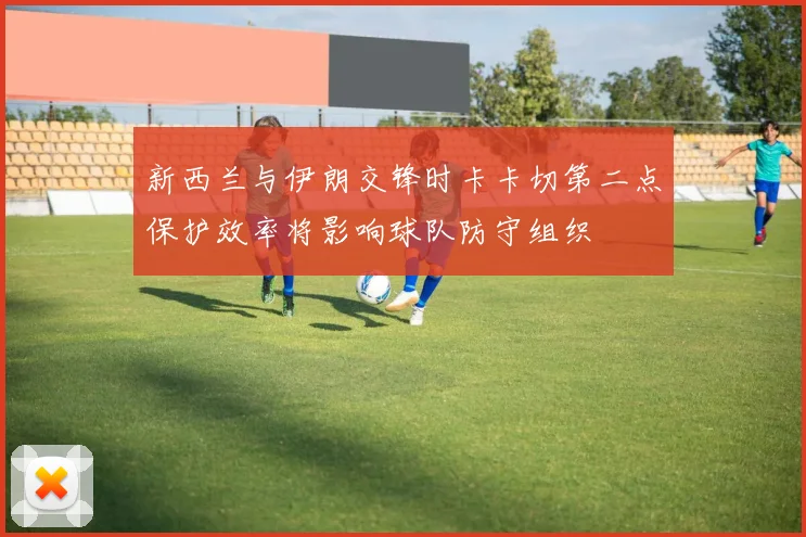 新西兰与伊朗交锋时卡卡切第二点保护效率将影响球队防守组织