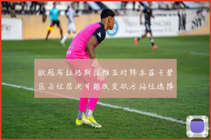 欧冠布拉格斯拉维亚对阵本菲卡禁区占位层次可能改变双方站位选择