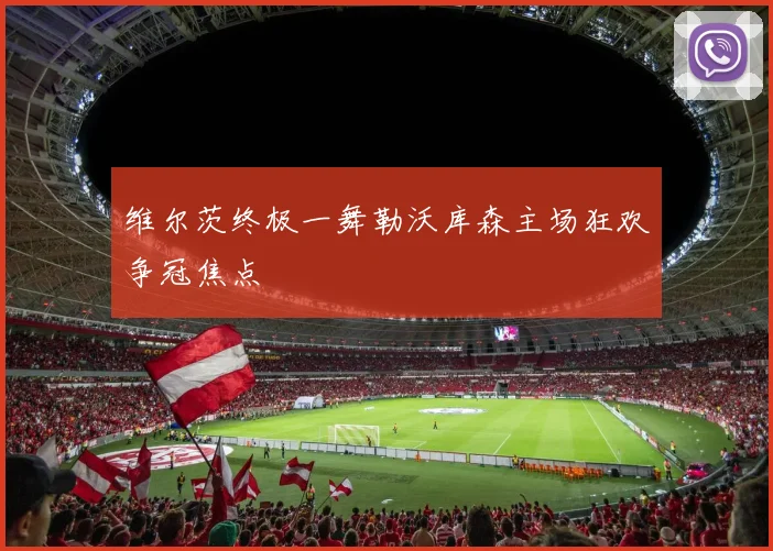 维尔茨终极一舞勒沃库森主场狂欢争冠焦点