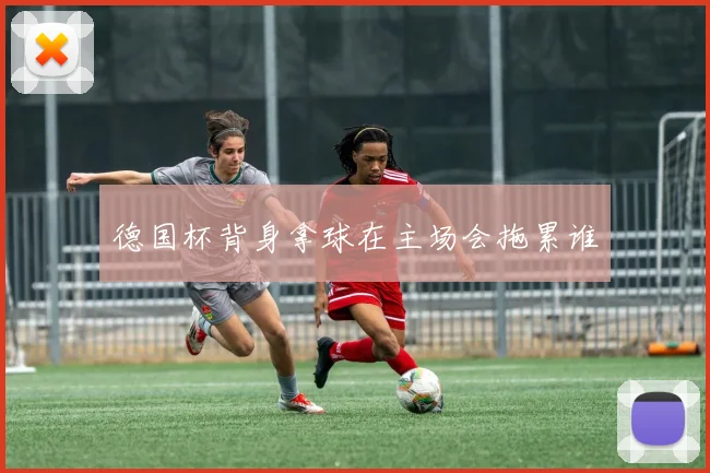 德国杯背身拿球在主场会拖累谁