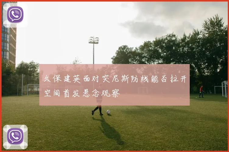 久保建英面对突尼斯防线能否拉开空间首发悬念观察