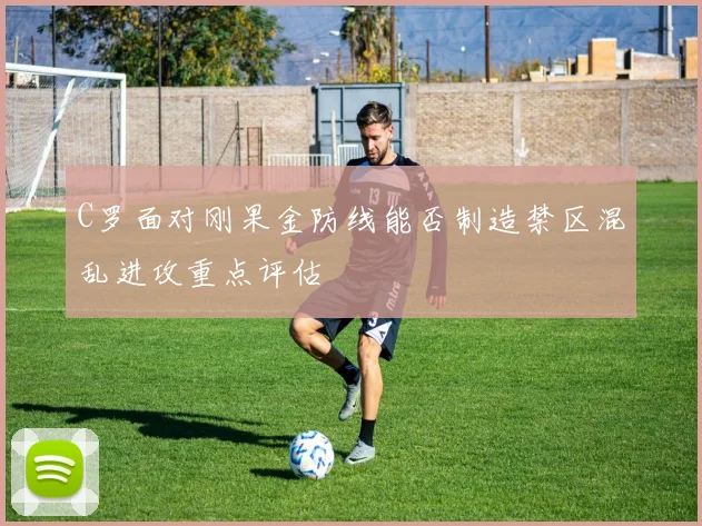 C罗面对刚果金防线能否制造禁区混乱进攻重点评估