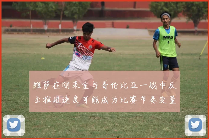 维萨在刚果金与哥伦比亚一战中反击推进速度可能成为比赛节奏变量