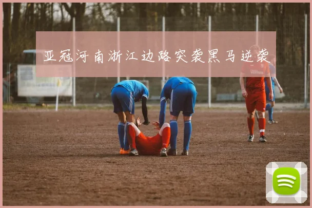亚冠河南浙江边路突袭黑马逆袭