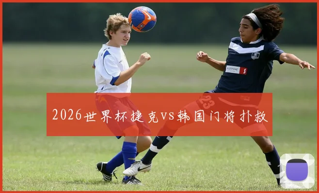 2026世界杯捷克vs韩国门将扑救