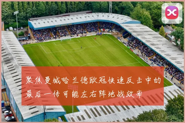聚焦曼城哈兰德欧冠快速反击中的最后一传可能左右阵地战效率