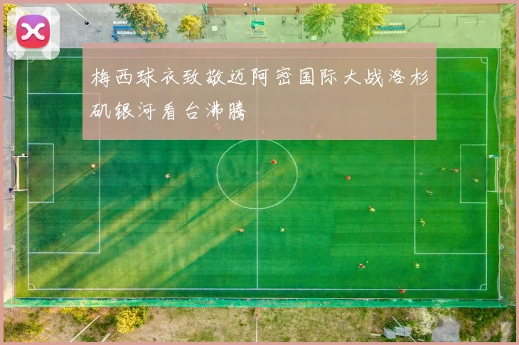 梅西球衣致敬迈阿密国际大战洛杉矶银河看台沸腾