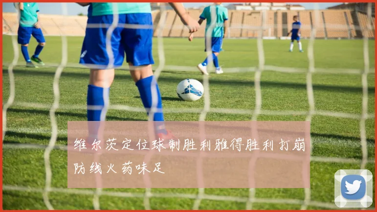 维尔茨定位球制胜利雅得胜利打崩防线火药味足