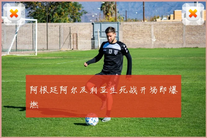 阿根廷阿尔及利亚生死战开场即爆燃