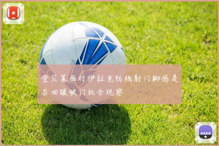 登贝莱面对伊拉克防线射门脚感是否回暖破门机会观察