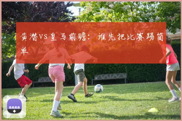 黄潜vs皇马前瞻：谁先把比赛踢简单