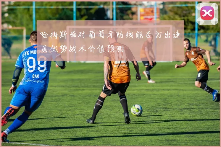 哈梅斯面对葡萄牙防线能否打出速度优势战术价值预测