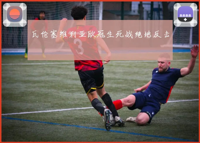 瓦伦塞维利亚欧冠生死战绝地反击