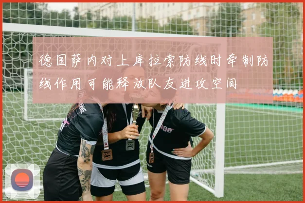 德国萨内对上库拉索防线时牵制防线作用可能释放队友进攻空间