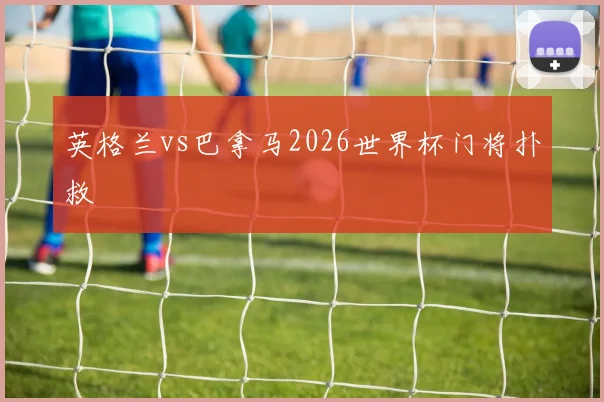 英格兰vs巴拿马2026世界杯门将扑救