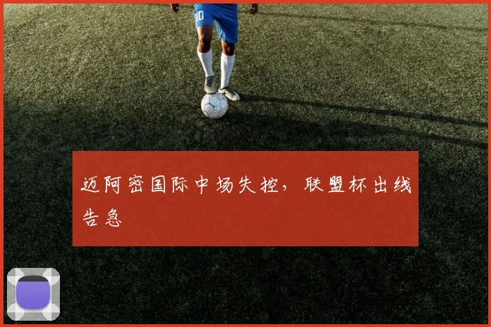 迈阿密国际中场失控，联盟杯出线告急