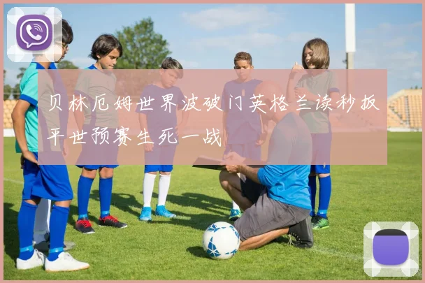 贝林厄姆世界波破门英格兰读秒扳平世预赛生死一战