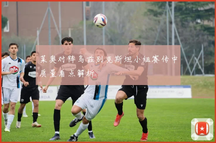 莱奥对阵乌兹别克斯坦小组赛传中质量看点解析