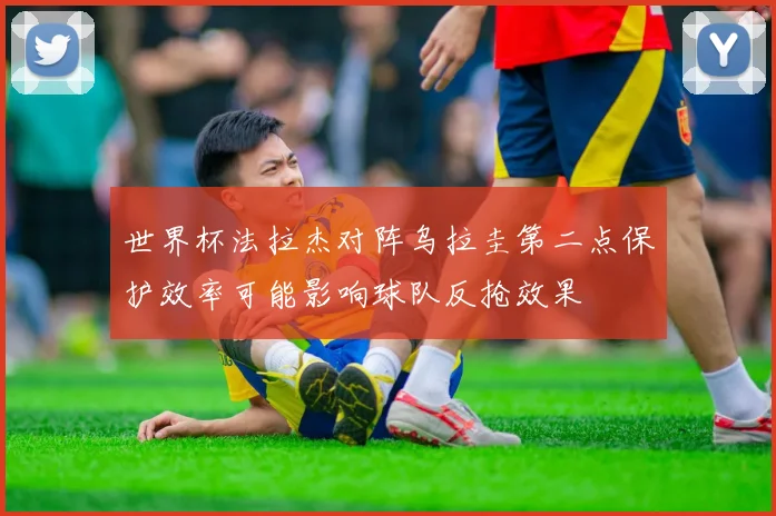 世界杯法拉杰对阵乌拉圭第二点保护效率可能影响球队反抢效果