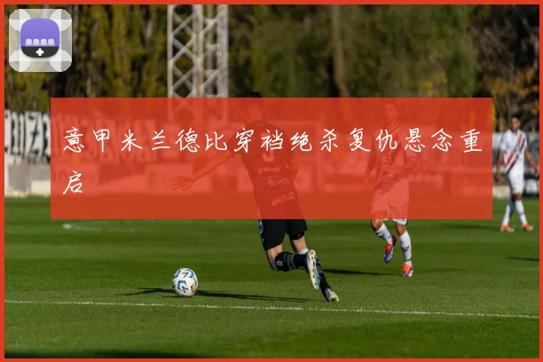 意甲米兰德比穿裆绝杀复仇悬念重启