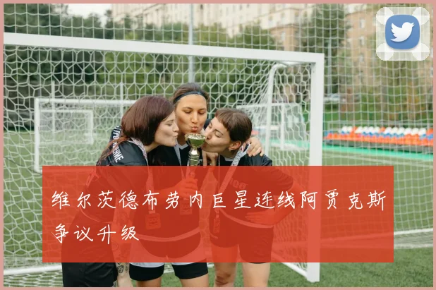 维尔茨德布劳内巨星连线阿贾克斯争议升级