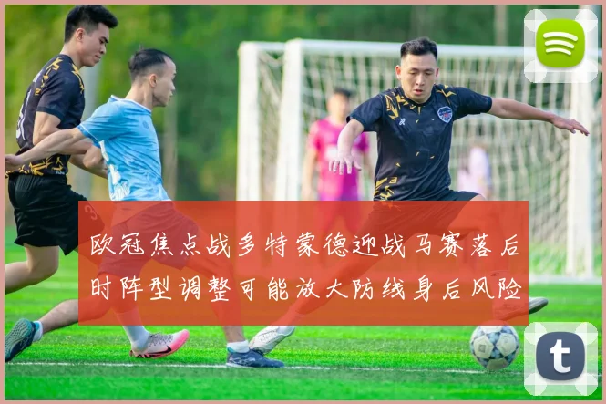 欧冠焦点战多特蒙德迎战马赛落后时阵型调整可能放大防线身后风险