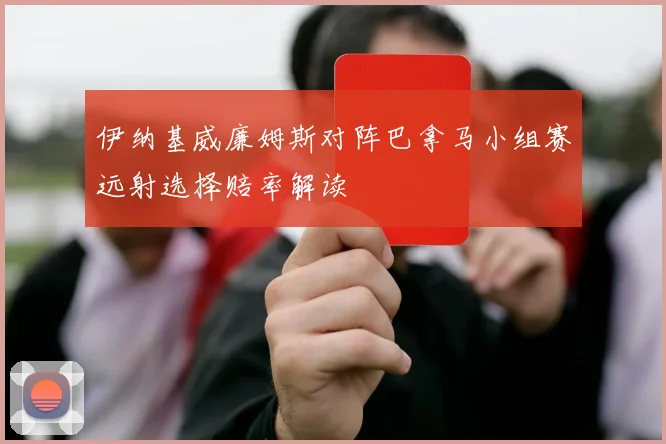 伊纳基威廉姆斯对阵巴拿马小组赛远射选择赔率解读