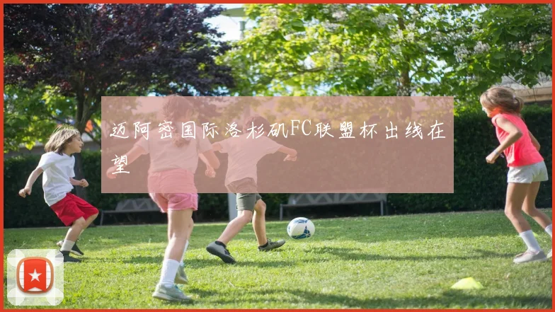迈阿密国际洛杉矶FC联盟杯出线在望