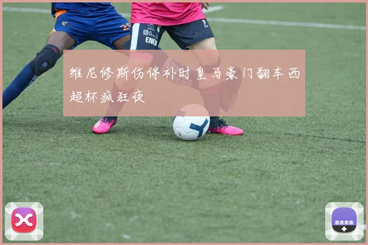 维尼修斯伤停补时皇马豪门翻车西超杯疯狂夜