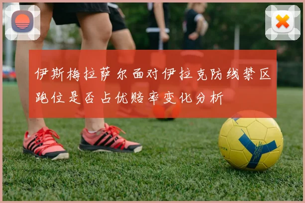 伊斯梅拉萨尔面对伊拉克防线禁区跑位是否占优赔率变化分析