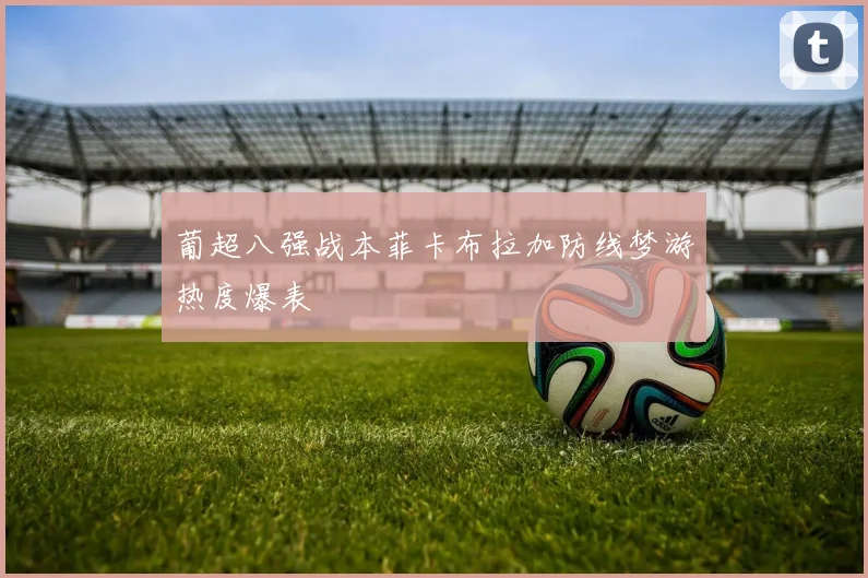 葡超八强战本菲卡布拉加防线梦游热度爆表