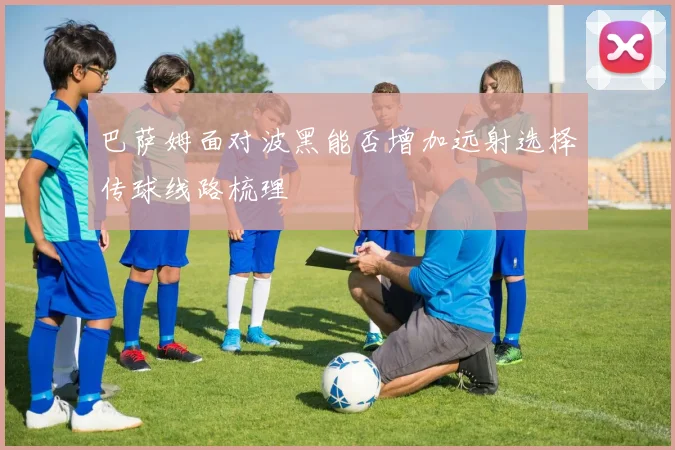 巴萨姆面对波黑能否增加远射选择传球线路梳理