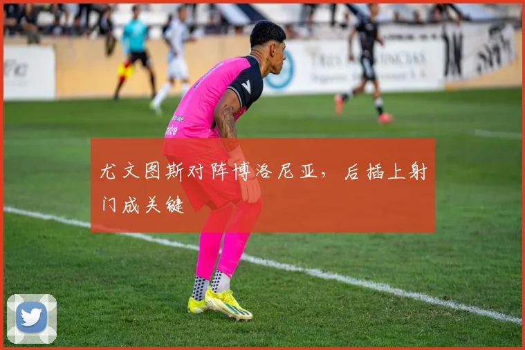 尤文图斯对阵博洛尼亚,后插上射门成关键