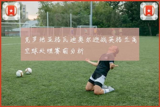 克罗地亚格瓦迪奥尔迎战英格兰高空球处理赛前分析