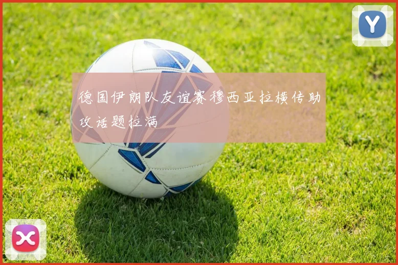 德国伊朗队友谊赛穆西亚拉横传助攻话题拉满