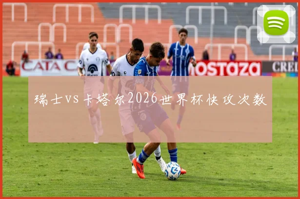瑞士vs卡塔尔2026世界杯快攻次数