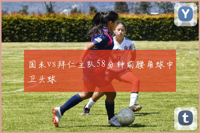 国米vs拜仁主队58分钟前腰角球中卫头球