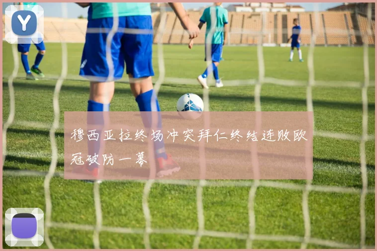 穆西亚拉终场冲突拜仁终结连败欧冠破防一幕