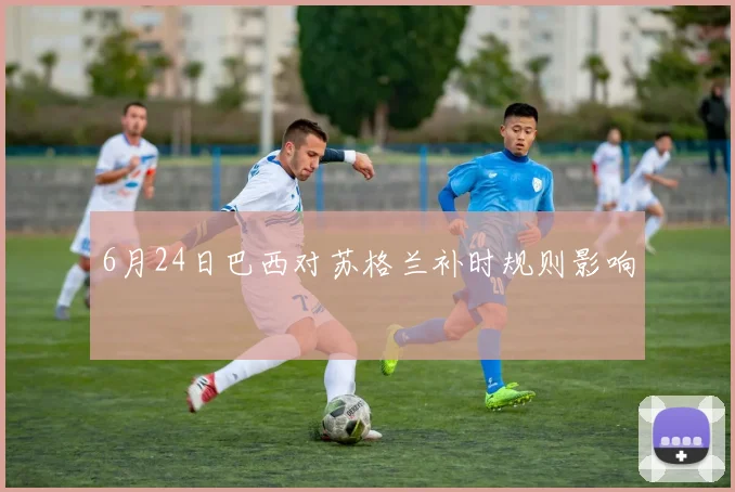 6月24日巴西对苏格兰补时规则影响