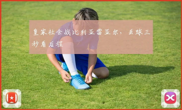 皇家社会战比利亚雷亚尔，丢球三秒看后程