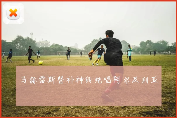 马赫雷斯替补神钩绝唱阿尔及利亚