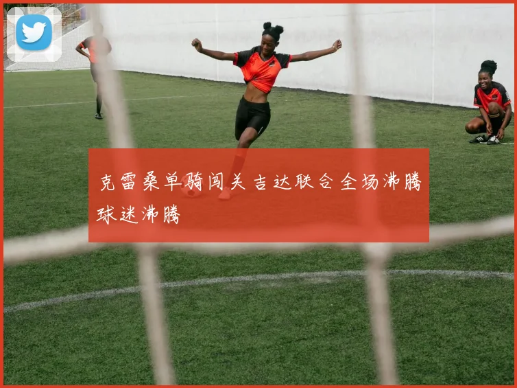克雷桑单骑闯关吉达联合全场沸腾球迷沸腾